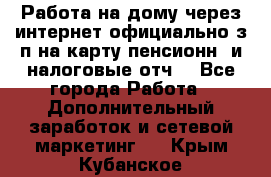 Работа на дому,через интернет,официально,з/п на карту,пенсионн. и налоговые отч. - Все города Работа » Дополнительный заработок и сетевой маркетинг   . Крым,Кубанское